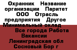 Охранник › Название организации ­ Паритет, ООО › Отрасль предприятия ­ Другое › Минимальный оклад ­ 30 000 - Все города Работа » Вакансии   . Ленинградская обл.,Сосновый Бор г.